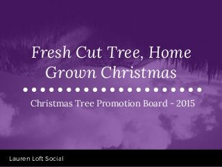 Lauren Loft Social
Christmas Tree Promotion Board - 2015
Fresh Cut Tree, Home
Grown Christmas
 