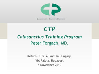 CTP
Calasanctius Training Program
Peter Forgach, MD.
Return - U.S. Alumni in Hungary
Ybl Palota, Budapest
6 November 2010
 