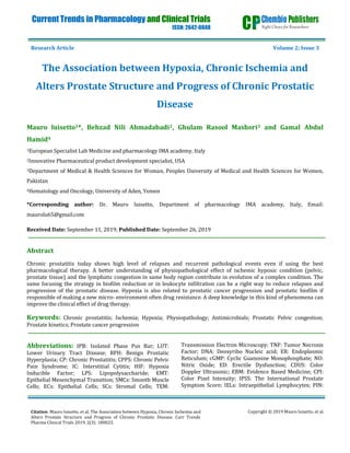 Citation: Mauro luisetto, et al. The Association between Hypoxia, Chronic Ischemia and
Alters Prostate Structure and Progress of Chronic Prostatic Disease. Curr Trends
Pharma Clinical Trials 2019, 2(3): 180023.
Copyright © 2019 Mauro luisetto, et al.
Current Trends in Pharmacology and Clinical Trials
ISSN: 2642-0848
Research Article Volume 2; Issue 3
The Association between Hypoxia, Chronic Ischemia and
Alters Prostate Structure and Progress of Chronic Prostatic
Disease
Mauro luisetto1*, Behzad Nili Ahmadabadi2, Ghulam Rasool Mashori3 and Gamal Abdul
Hamid4
1European Specialist Lab Medicine and pharmacology IMA academy, Italy
2Innovative Pharmaceutical product development specialist, USA
3Department of Medical & Health Sciences for Woman, Peoples University of Medical and Health Sciences for Women,
Pakistan
4Hematology and Oncology, University of Aden, Yemen
*Corresponding author: Dr. Mauro luisetto, Department of pharmacology IMA academy, Italy, Email:
maurolu65@gmail.com
Received Date: September 11, 2019; Published Date: September 26, 2019
Abstract
Chronic prostatitis today shows high level of relapses and recurrent pathological events even if using the best
pharmacological therapy. A better understanding of physiopathological effect of ischemic hypoxic condition (pelvic,
prostate tissue) and the lymphatic congestion in same body region contribute in evolution of a complex condition. The
same focusing the strategy in biofilm reduction or in leukocyte infiltration can be a right way to reduce relapses and
progression of the prostatic disease. Hypoxia is also related to prostatic cancer progression and prostatic biofilm if
responsible of making a new micro- environment often drug resistance. A deep knowledge in this kind of phenomena can
improve the clinical effect of drug therapy.
Keywords: Chronic prostatitis; Ischemia; Hypoxia; Physiopathology; Antimicrobials; Prostatic Pelvic congestion;
Prostate kinetics; Prostate cancer progression
Abbreviations: IPB: Isolated Phase Pus Bar; LUT:
Lower Urinary Tract Disease; BPH: Benign Prostatic
Hyperplasia; CP: Chronic Prostatitis; CPPS: Chronic Pelvic
Pain Syndrome; IC: Interstitial Cytitis; HIF: Hypoxia
Inducible Factor; LPS: Lipopolysaccharide; EMT:
Epithelial Mesenchymal Transition; SMCs: Smooth Muscle
Cells; ECs: Epithelial Cells; SCs: Stromal Cells; TEM:
Transmission Electron Microscopy; TNF: Tumor Necrosis
Factor; DNA: Deoxyribo Nucleic acid; ER: Endoplasmic
Reticulum; cGMP: Cyclic Guanosine Monophosphate; NO:
Nitric Oxide; ED: Erectile Dysfunction; CDUS: Color
Doppler Ultrasonic; EBM: Evidence Based Medicine; CPI:
Color Pixel Intensity; IPSS: The International Prostate
Symptom Score; IELs: Intraepithelial Lymphocytes; PIN:
 