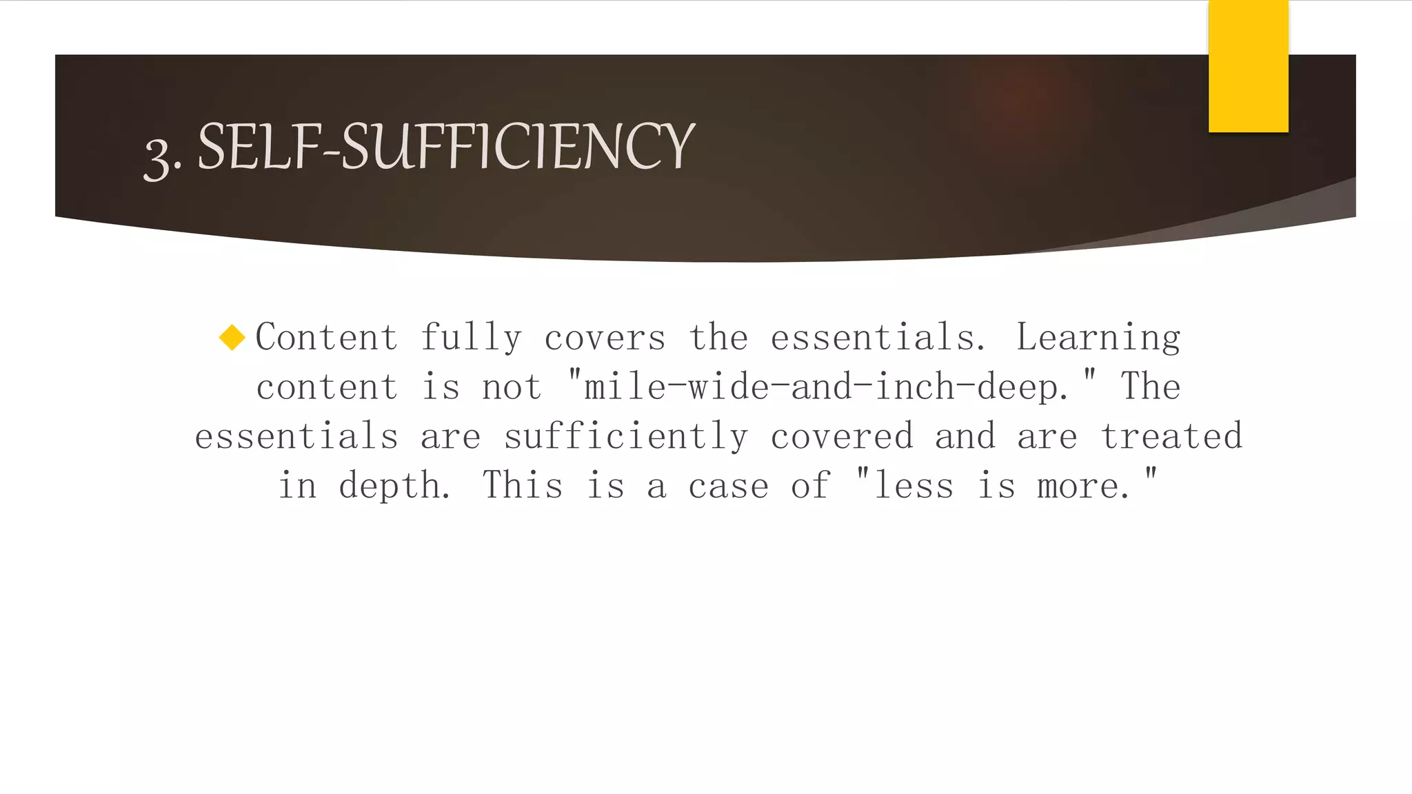 3. SELF-SUFFICIENCY
 Content fully covers the essentials. Learning
content is not "mile-wide-and-inch-deep." The
essentials are sufficiently covered and are treated
in depth. This is a case of "less is more."
 