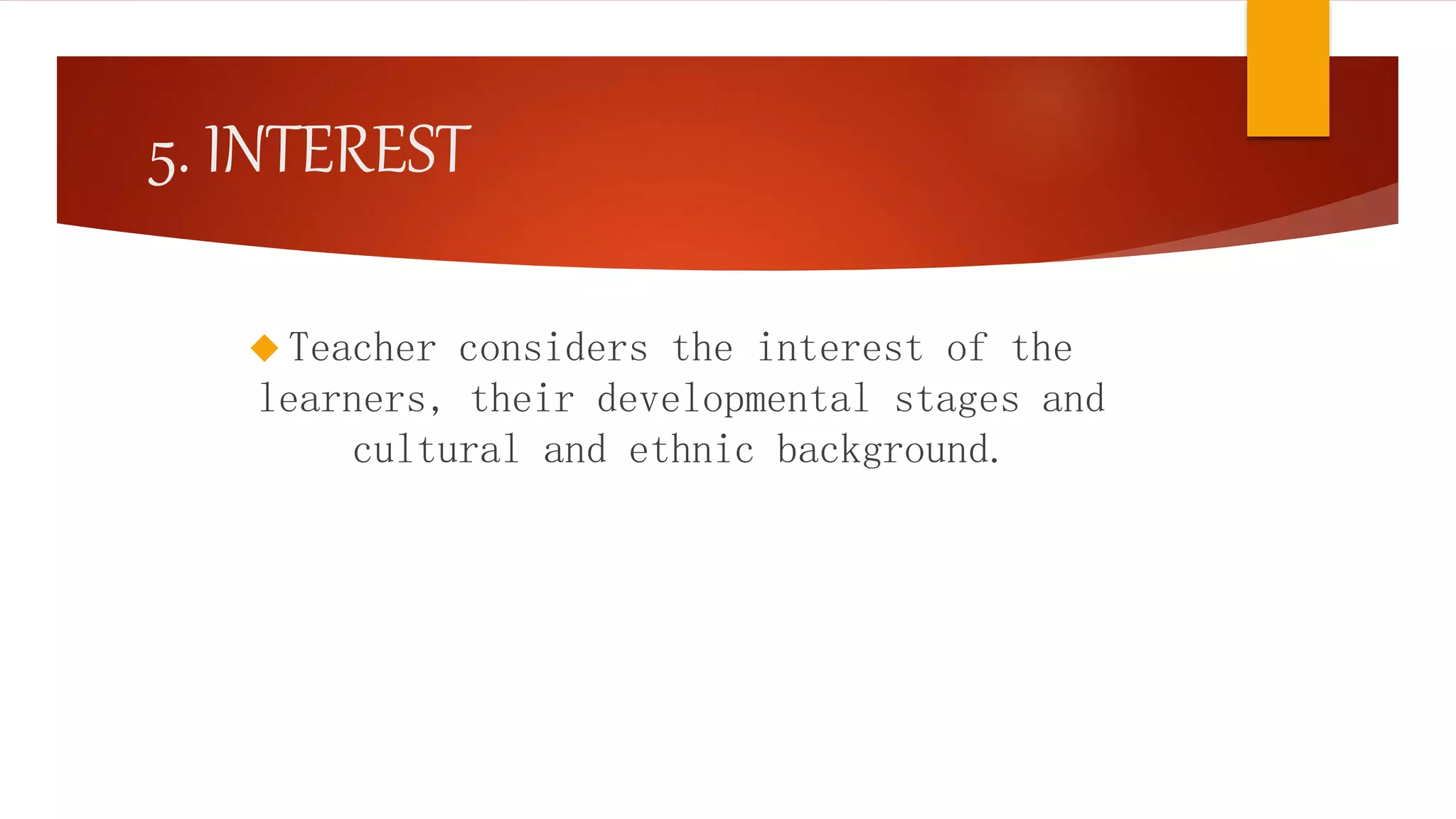 5. INTEREST
 Teacher considers the interest of the
learners, their developmental stages and
cultural and ethnic background.
 