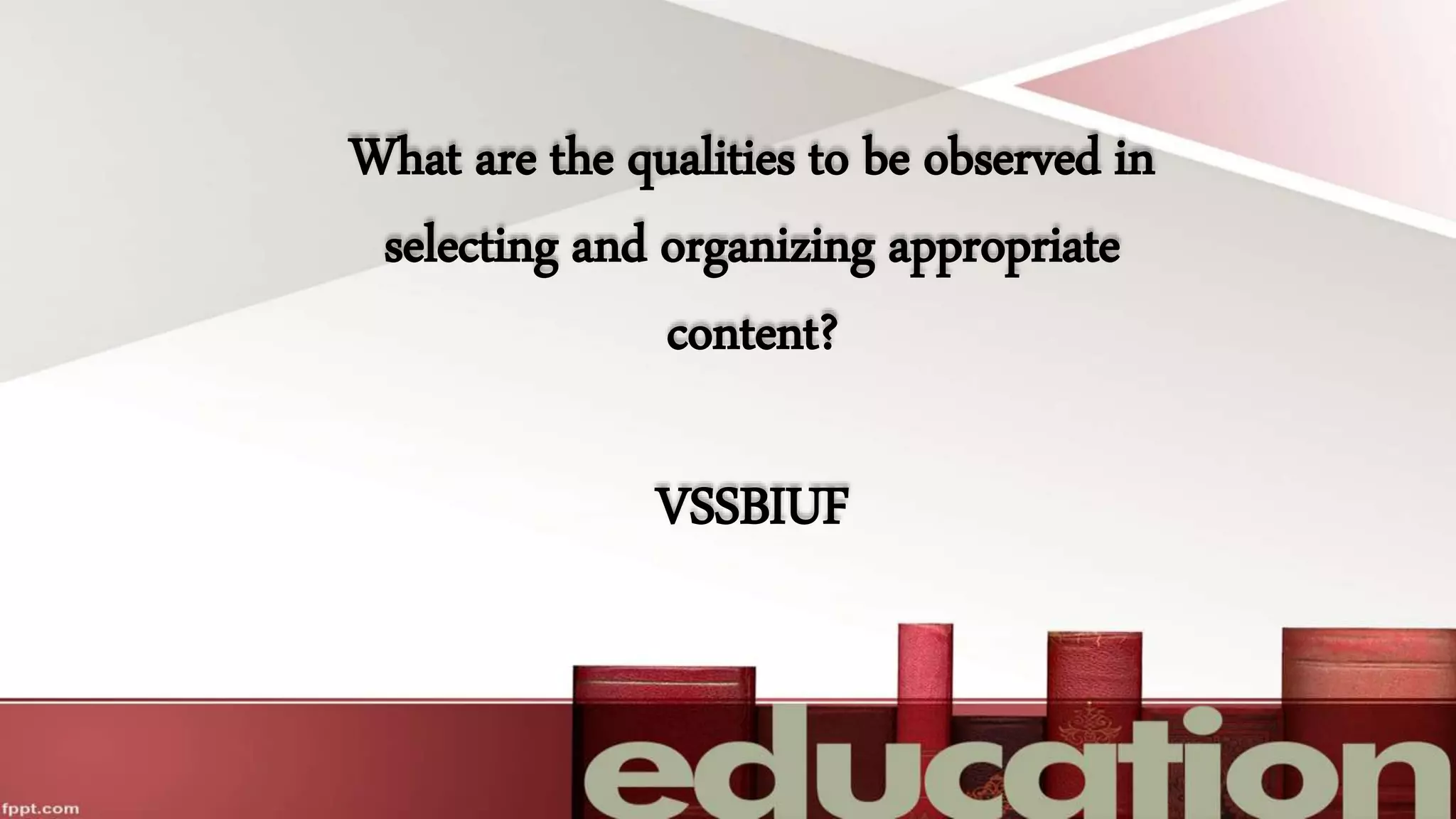 What are the qualities to be observed in
selecting and organizing appropriate
content?
VSSBIUF
 
