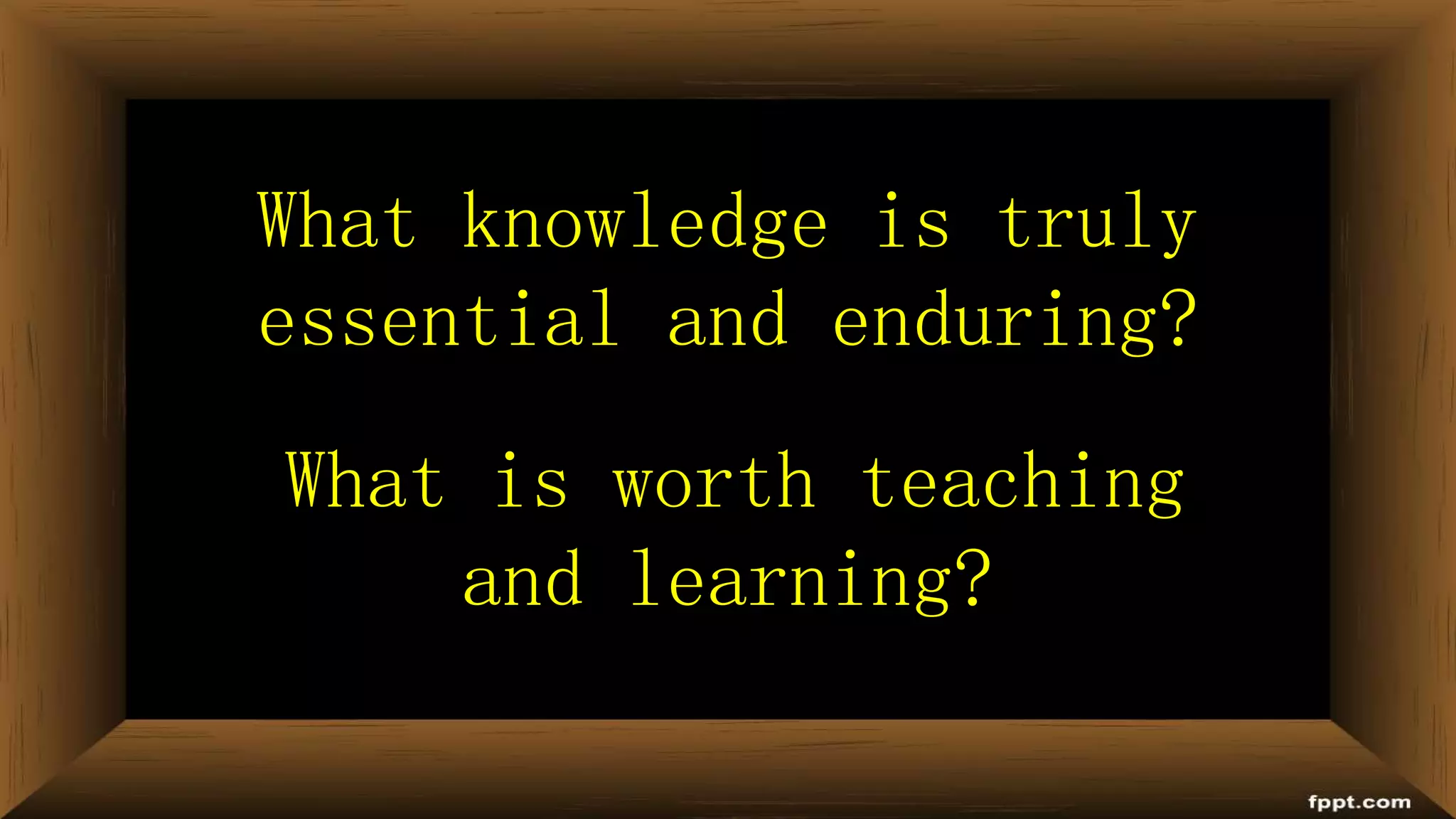 What knowledge is truly
essential and enduring?
What is worth teaching
and learning?
 