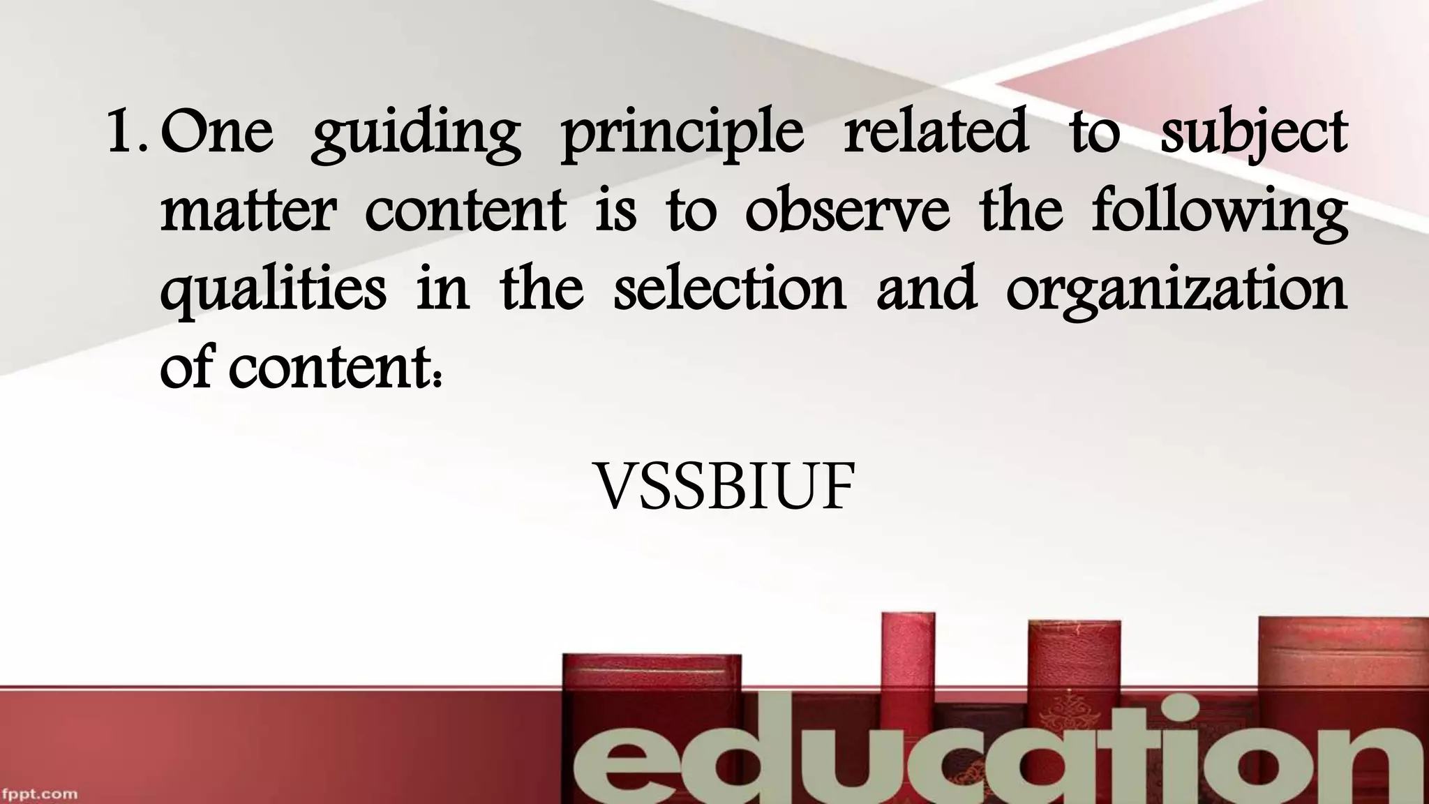 1. One guiding principle related to subject
matter content is to observe the following
qualities in the selection and organization
of content:
VSSBIUF
 