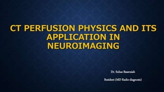 CT PERFUSION PHYSICS AND ITS
APPLICATION IN
NEUROIMAGING
Dr. Suhas Basavaiah
Resident (MD Radio-diagnosis)
 