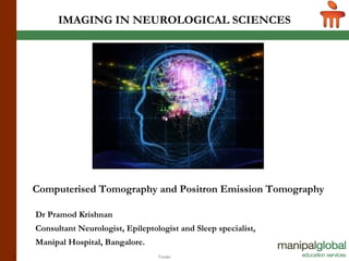 Footer1
IMAGING IN NEUROLOGICAL SCIENCES
Computerised Tomography and Positron Emission Tomography
Dr Pramod Krishnan
Consultant Neurologist, Epileptologist and Sleep specialist,
Manipal Hospital, Bangalore.
 