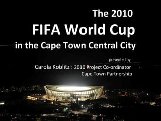 The 2010 ,[object Object],presented by   Carola Koblitz :  2010 Project Co-ordinator  Cape Town Partnership in the Cape Town Central City   