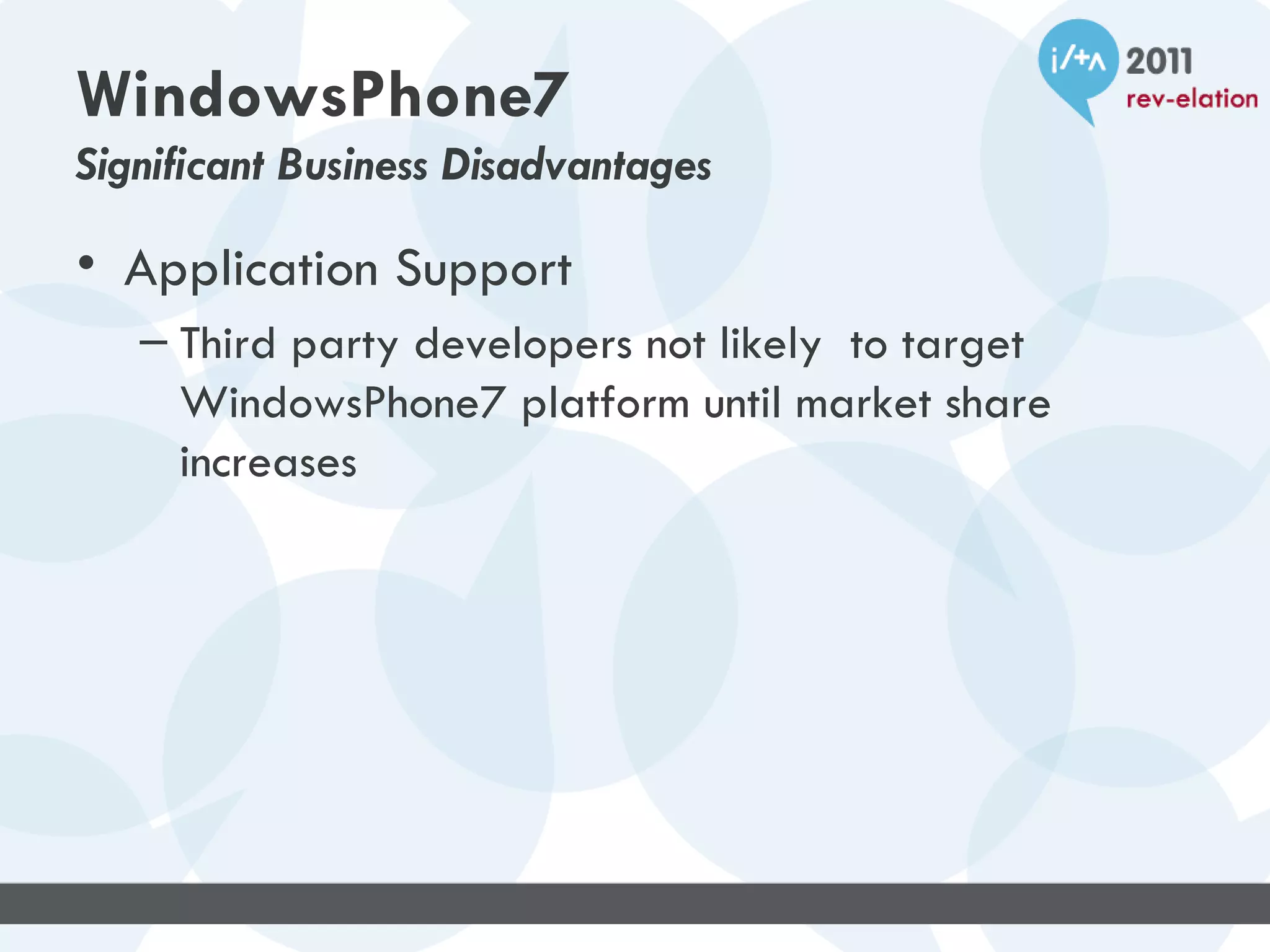 WindowsPhone7
Significant Business Disadvantages

• Application Support
   – Third party developers not likely to target
     WindowsPhone7 platform until market share
     increases
 