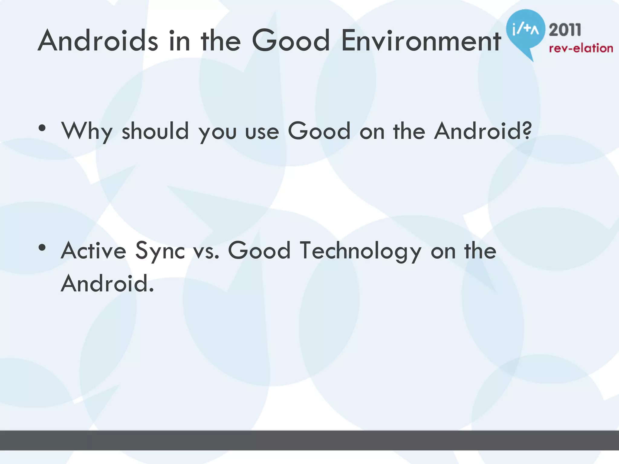 Androids in the Good Environment

• Why should you use Good on the Android?



• Active Sync vs. Good Technology on the
  Android.
 