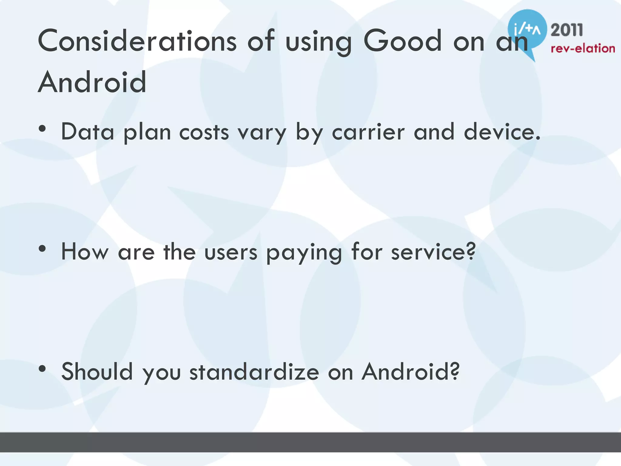 Considerations of using Good on an
Android
• Data plan costs vary by carrier and device.



• How are the users paying for service?



• Should you standardize on Android?
 
