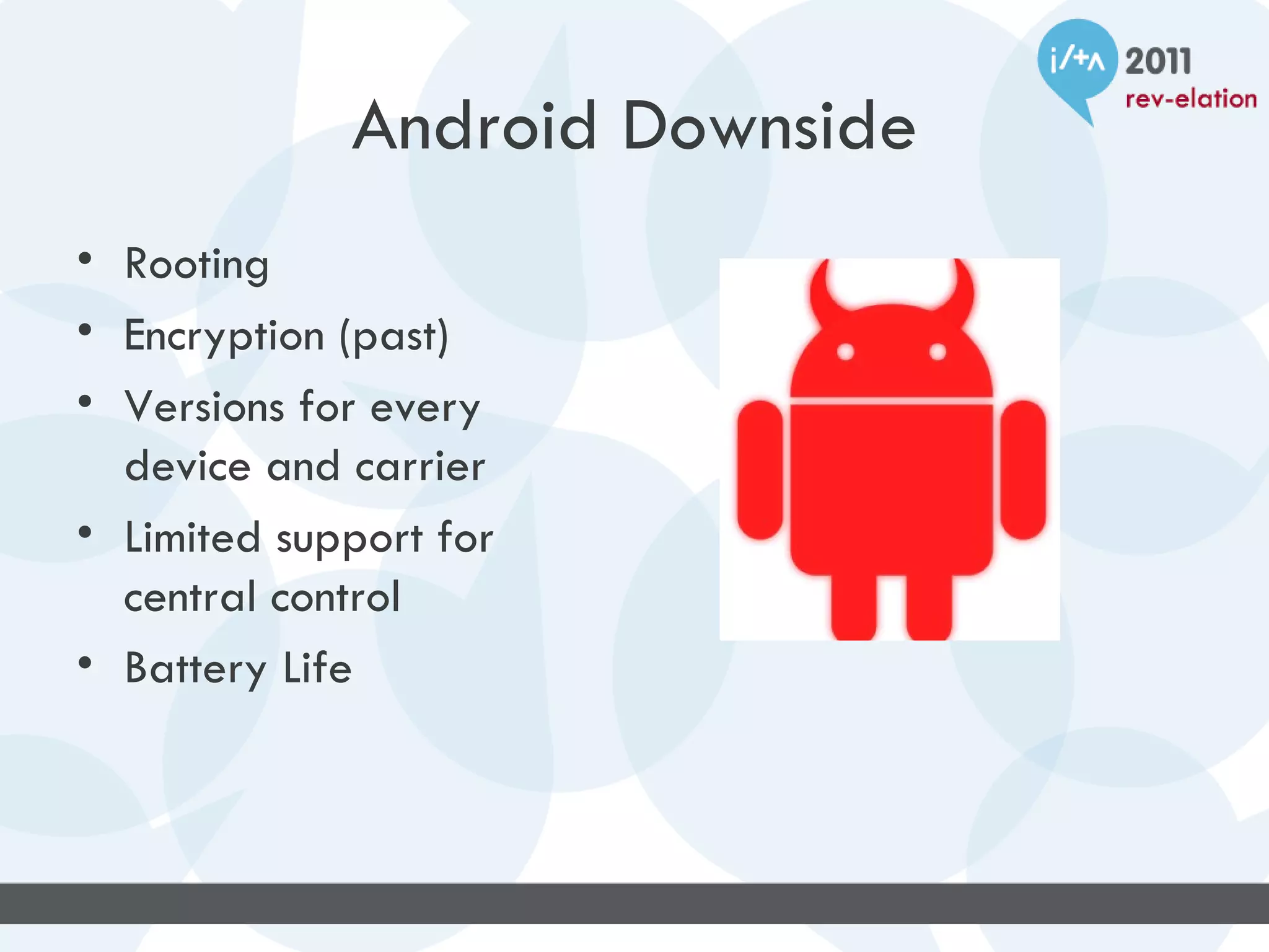 Android Downside
• Rooting
• Encryption (past)
• Versions for every
  device and carrier
• Limited support for
  central control
• Battery Life
 