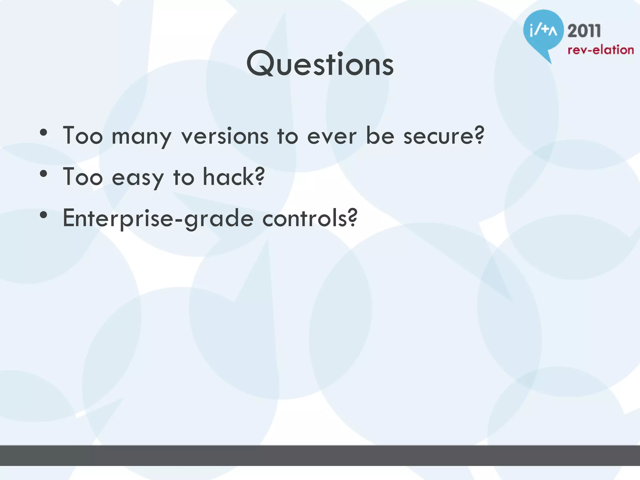Questions
• Too many versions to ever be secure?
• Too easy to hack?
• Enterprise-grade controls?
 
