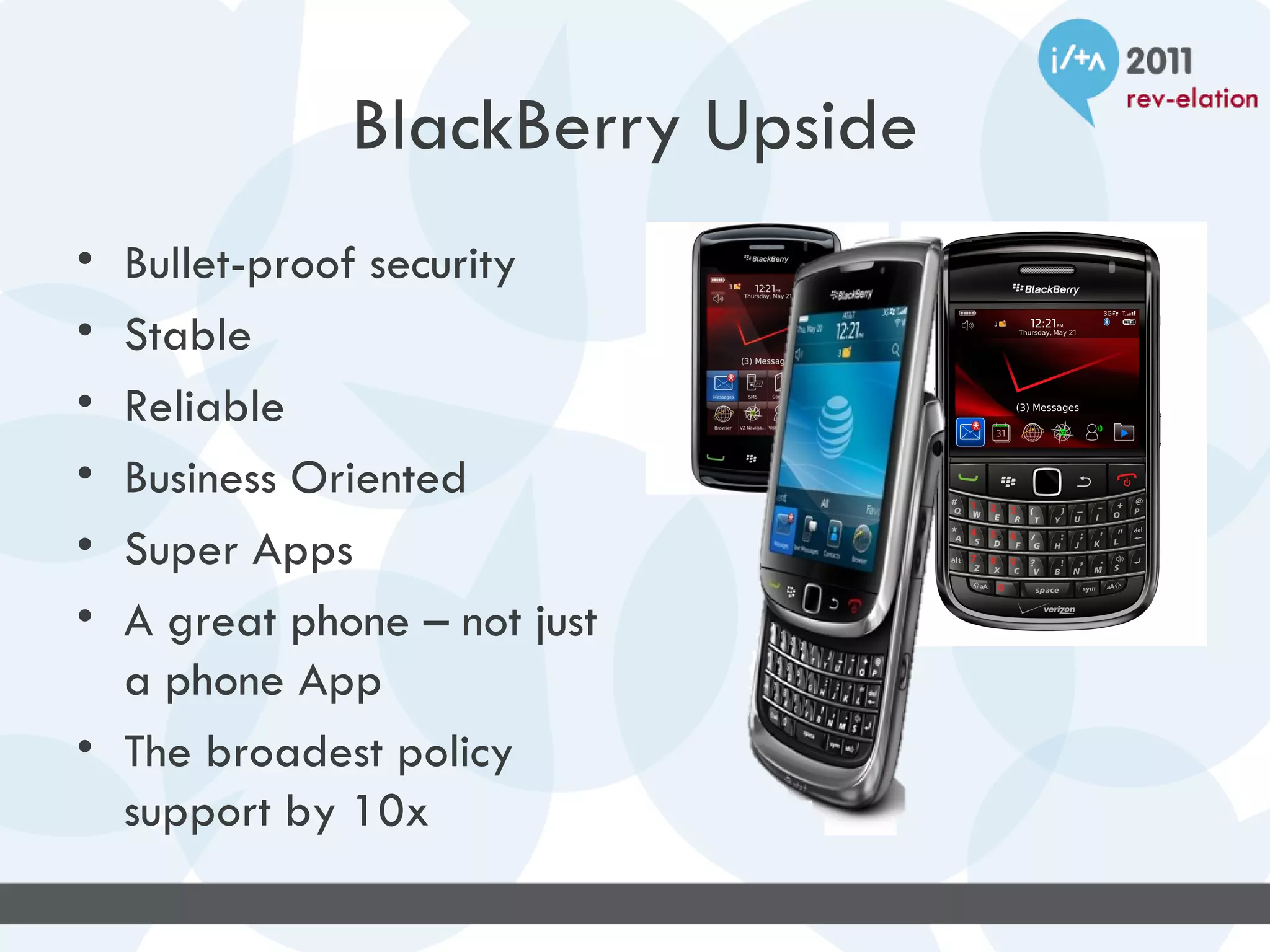 BlackBerry Upside
• Bullet-proof security
• Stable
• Reliable
• Business Oriented
• Super Apps
• A great phone – not just
  a phone App
• The broadest policy
  support by 10x
 