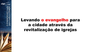 Levando o evangelho para
a cidade através da
revitalização de igrejas
 