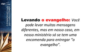 Levando o evangelho: Você	
  
pode	
  levar	
  muitas	
  mensagens	
  
diferentes,	
  mas	
  em	
  nosso	
  caso,	
  em	
  
nosso	
  ministério	
  só	
  se	
  tem	
  uma	
  
encomenda	
  para	
  entregar	
  “o	
  
evangelho”.	
  
 