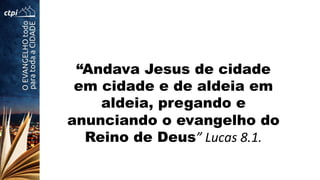 “Andava Jesus de cidade
em cidade e de aldeia em
aldeia, pregando e
anunciando o evangelho do
Reino de Deus”	
  Lucas	
  8.1.	
  
 