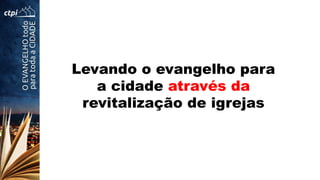Levando o evangelho para
a cidade através da
revitalização de igrejas
 