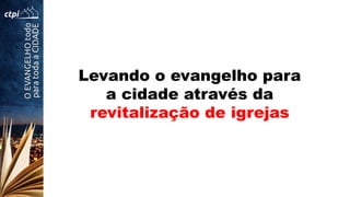 Levando o evangelho para
a cidade através da
revitalização de igrejas
 