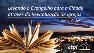 Leonardo	
  Sahium	
  
Levando	
  o	
  Evangelho	
  para	
  a	
  Cidade	
  
através	
  da	
  Revitalização	
  de	
  Igrejas	
  
 