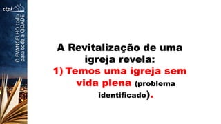 A Revitalização de uma
igreja revela:
1) Temos uma igreja sem
vida plena (problema
identificado).
 