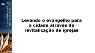 Levando o evangelho para
a cidade através da
revitalização de igrejas
 
