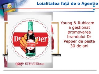 Loialitatea față de o Agenție
Young & Rubicam
a gestionat
promovarea
brandului Dr
Pepper de peste
30 de ani
 