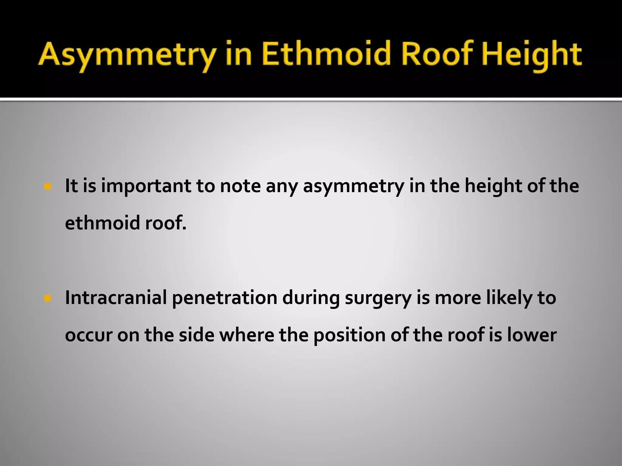  It is important to note any asymmetry in the height of the 
ethmoid roof. 
 Intracranial penetration during surgery is more likely to 
occur on the side where the position of the roof is lower 
 