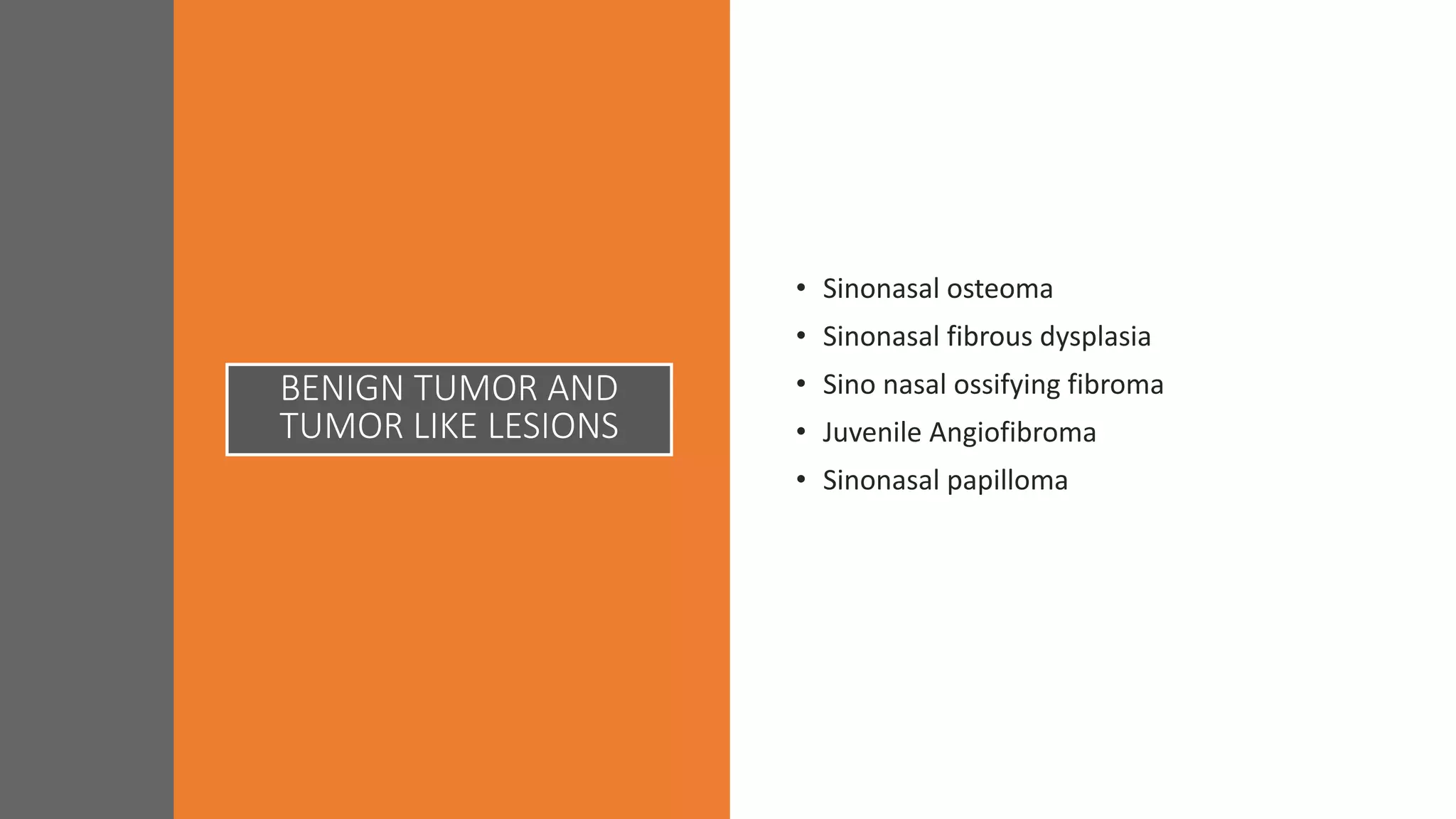 BENIGN TUMOR AND
TUMOR LIKE LESIONS
• Sinonasal osteoma
• Sinonasal fibrous dysplasia
• Sino nasal ossifying fibroma
• Juvenile Angiofibroma
• Sinonasal papilloma
 