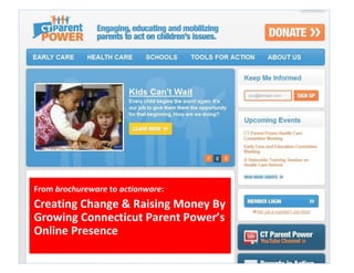 From brochureware to actionware:
Creating Change & Raising Money By
Growing Connecticut Parent Power’s
Online Presence
 