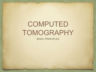COMPUTED
TOMOGRAPHY
BASIC PRINCIPLES
 