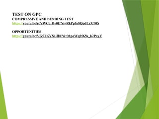 TEST ON GPC
COMPRESSIVE AND BENDING TEST
https://youtu.be/rcYWCc_Bv0E?si=RkPpfn8QpdLzXT0S
OPPORTUNITIES
https://youtu.be/VG5TKYXIiH8?si=MpoWq9DZk_k2PvyV
 