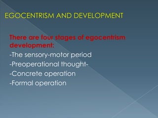 There are four stages of egocentrism
development:
-The sensory-motor period
-Preoperational thought-Concrete operation
-Formal operation

 