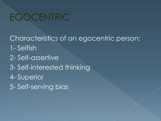 Characteristics of an egocentric person:
1- Selfish
2- Self-assertive
3- Self-interested thinking
4- Superior
5- Self-serving bias

 