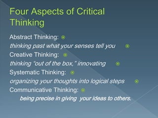 Abstract Thinking: 

thinking past what your senses tell you



Creative Thinking: 

thinking “out of the box,” innovating



Systematic Thinking: 

organizing your thoughts into logical steps
Communicative Thinking: 
being precise in giving your ideas to others.



 
