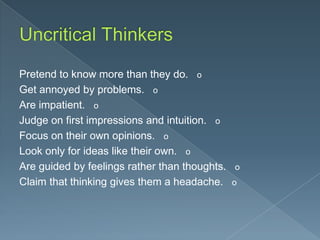 Pretend to know more than they do. o
Get annoyed by problems. o
Are impatient. o
Judge on first impressions and intuition. o
Focus on their own opinions. o
Look only for ideas like their own. o
Are guided by feelings rather than thoughts. o
Claim that thinking gives them a headache. o

 