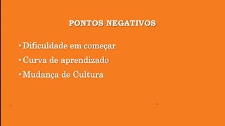 PONTOS NEGATIVOS
• Dificuldade em começar
• Curva de aprendizado
• Mudança de Cultura
 