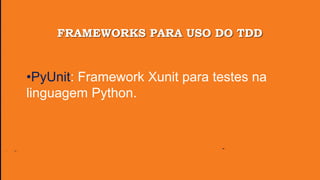 FRAMEWORKS PARA USO DO TDD
•PyUnit: Framework Xunit para testes na
linguagem Python.
 