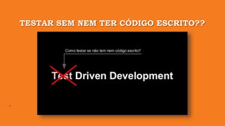 TESTAR SEM NEM TER CÓDIGO ESCRITO??
 