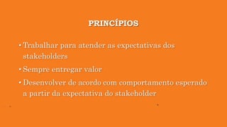 PRINCÍPIOS
• Trabalhar para atender as expectativas dos
stakeholders
• Sempre entregar valor
• Desenvolver de acordo com comportamento esperado
a partir da expectativa do stakeholder
 