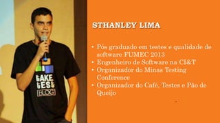 • Pós graduado em testes e qualidade de
software FUMEC 2013
• Engenheiro de Software na CI&T
• Organizador do Minas Testing
Conference
• Organizador do Café, Testes e Pão de
Queijo
STHANLEY LIMA
 