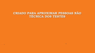 CRIADO PARA APROXIMAR PESSOAS NÃO
TÉCNICA DOS TESTES
 