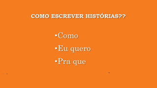 COMO ESCREVER HISTÓRIAS??
•Como
•Eu quero
•Pra que
 