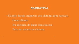 NARRATIVA
• Cliente deseja entrar no seu sistema com sucesso.
Como cliente
Eu gostaria de logar com sucesso
Para ter acesso ao sistema
 