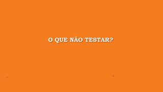 O QUE NÃO TESTAR?
 