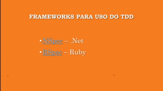 FRAMEWORKS PARA USO DO TDD
•NSpec – .Net
•RSpec – Ruby
 