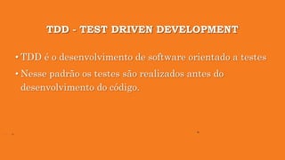 TDD - TEST DRIVEN DEVELOPMENT
• TDD é o desenvolvimento de software orientado a testes
• Nesse padrão os testes são realizados antes do
desenvolvimento do código.
 