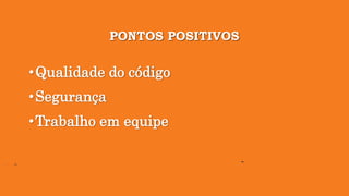 PONTOS POSITIVOS
•Qualidade do código
•Segurança
•Trabalho em equipe
 