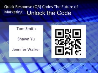 Unlock the Code Quick Response (QR) Codes The Future of Marketing Tom Smith Shawn Yu Jennifer Walker 