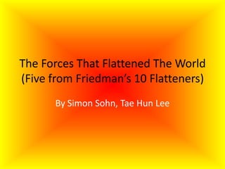The Forces That Flattened The World(Five from Friedman’s 10 Flatteners) By Simon Sohn, Tae Hun Lee 