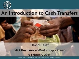 FOOD AND AGRICULTURE ORGANIZATION OF THE UNITED NATIONS
David Calef
FAO Resilience Workshop - Cairo
9 February 2015
FOOD AND AGRICULTURE ORGANIZATION OF THE UNITED NATIONS
An Introduction to Cash Transfers
 